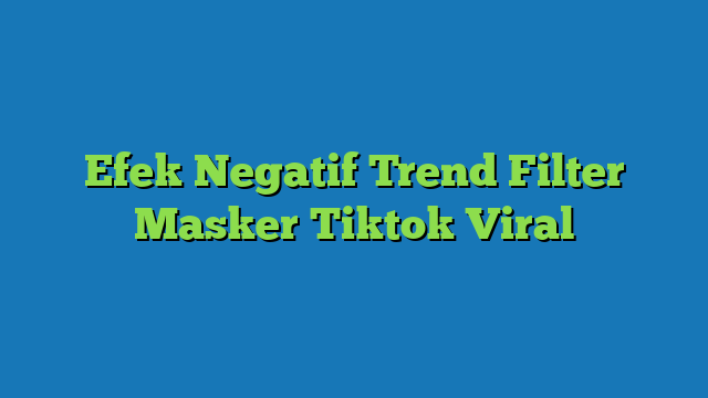 Efek Negatif Trend Filter Masker Tiktok Viral
